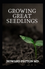 Growing Great Seedlings: The Essential Guide To Grow Healthy, Productive Vegetables, Herbs, and Flowers from Seeds Cover Image