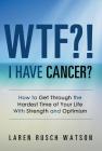 WTF?! I Have Cancer?: How to Get Through the Hardest Time of Your Life With Strength and Optimism By Laren Rusch Watson Cover Image