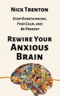 Rewire Your Anxious Brain: Stop Overthinking, Find Calm, and Be Present By Nick Trenton Cover Image