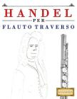 Handel per Flauto Traverso: 10 Pezzi Facili per Flauto Traverso Libro per Principianti By Easy Classical Masterworks Cover Image
