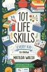 101 Life Skills Every Kid Needs to Know - How to set goals, cook, clean, save money, make friends, grow veg, succeed at school and much more. By Matilda Walsh Cover Image
