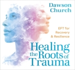 Healing the Roots of Trauma: EFT for Recovery and Resilience By Dawson Church Cover Image