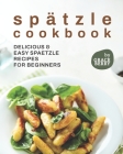 Spätzle Cookbook: Delicious & Easy Spaetzle Recipes for Beginners By Grace Berry Cover Image