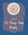 Hello! 123 Cheese Soup Recipes: Best Cheese Soup Cookbook Ever For Beginners [Mac N Cheese Cookbook, Cream Cheese Cookbook, Creamy Soup Cookbook, Goat By Soup Cover Image