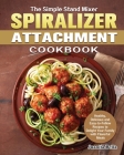 The Simple Stand Mixer Spiralizer Attachment Cookbook: Healthy, Delicious and Easy-to-Follow Recipes to Delight Your Family with Flavorful Meals Cover Image