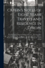 Catlin's Notes of Eight Years' Travels and Residence in Europe: With his North American Indian Collection: With Anecdotes and Incidents of the Travels Cover Image