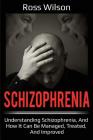 Schizophrenia: Understanding Schizophrenia, and how it can be managed, treated, and improved By Ross Wilson Cover Image