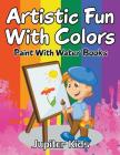 Artistic Fun With Colors: Paint With Water Books By Jupiter Kids Cover Image
