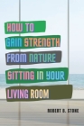 How to Gain Strength from Nature Sitting in Your Living Room: Tapping Natural Sources of Energy Wherever You Are By Robert B. Stone Cover Image