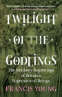 Twilight of the Godlings: The Shadowy Beginnings of Britain's Supernatural Beings By Francis Young Cover Image