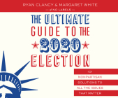 The Ultimate Guide to the 2020 Election: 101 Nonpartisan Solutions to All the Issues That Matter By No Labels, Ryan Clancy, Steve Wojtas (Narrated by) Cover Image