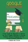Google Classroom for Teachers (2020 and Beyond): A User Guide for Beginners to Master the Use of Google Classroom to Provide Students With an Engaging Cover Image