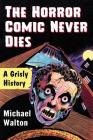 The Horror Comic Never Dies: A Grisly History By Michael Walton Cover Image