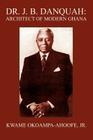 Dr. J. B. Danquah: Architect of Modern Ghana By Jr. Okoampa-Ahoofe, Kwame Cover Image