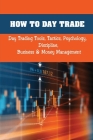 How To Day Trade: Day Trading Tools, Tactics, Psychology, Discipline, Business & Money Management: Day Trading Patterns And Technical An By Karlene Doremus Cover Image