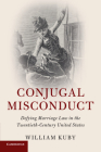 Conjugal Misconduct: Defying Marriage Law in the Twentieth-Century United States (Cambridge Historical Studies in American Law and Society) By William Kuby Cover Image