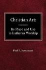 Christian Art: In the Place and in the Form of Lutheran Worship By Paul E. Kretzmann Cover Image