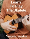 Learn To Play The Ukulele By Dwayne Jenkins Cover Image
