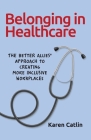 Belonging in Healthcare: The Better Allies(R) Approach to Creating More Inclusive Workplaces By Karen Catlin Cover Image