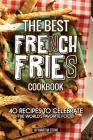 The Best French Fries Cookbook: 40 Recipes to Celebrate the World's Favorite Food! Cover Image
