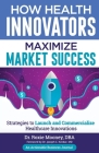How Health Innovators Maximize Market Success: How Health Innovators Maximize Market Success By Roxie Mooney Cover Image