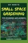 DIY Guide To Small Space Gardening For Beginners and Dummies: Perfect Manual To Gardening in a Small Space at Home By Barbara Dawson Cover Image