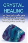 Crystal Healing: How crystal healing works, crystal therapy, the human energy field, gemstones, and how to use crystals for healing and By Amber Rainey Cover Image