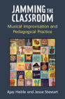 Jamming the Classroom: Musical Improvisation and Pedagogical Practice (Music and Social Justice) By Ajay Heble, Jesse Stewart Cover Image