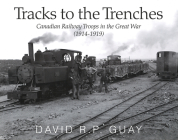 Tracks to the Trenches: Canadian Railway Troops in the Great War (1914-1919) By David Guay Cover Image
