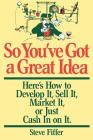 So You've Got A Great Idea: Here's How To Develop It, Sell It, Market It Or Just Cash In On It By Steve Fiffer Cover Image