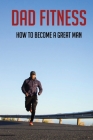 Dad Fitness: How To Become A Great Man: How To Be A Great Dad To A Son By Margert Marashio Cover Image