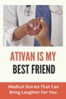 Ativan Is My Best Friend: Medical Stories That Can Bring Laughter For You: Stories Of Healthcare Workers Cover Image