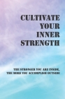 Cultivate Your Inner Strength: The Stronger You Are Inside, The More You Accomplish Outside: Change And Transform Ourselves In Our Life Cover Image