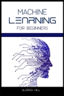 Machine Learning for Beginners: Learn the Basics of Artificial Intelligence. A Step-by-Step Overview to the Fundamentals of Machine Learning and Data By Aldrich Hill Cover Image