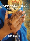 Hennaglyphics: How to Henna By S. M. Sheikh Cover Image
