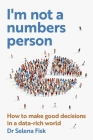 I'm not a numbers person : How to make good decisions in a data-rich world  By Selena Fisk, PhD Cover Image