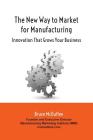 The New Way to Market for Manufacturing: Innovation That Grows Your Business Cover Image