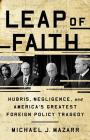 Leap of Faith: Hubris, Negligence, and America's Greatest Foreign Policy Tragedy Cover Image