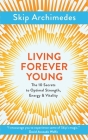 Living Forever Young: The 10 Secrets to Optimal Strength, Energy & Vitality By Skip Archimedes Cover Image
