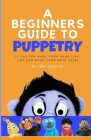 The Beginners Guide to Puppetry: If you can make your hand live, you can make your sock talk! Cover Image