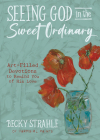 Seeing God in the Sweet Ordinary: Art-Filled Devotions to Remind You of His Love By Becky Strahle Cover Image