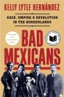 Bad Mexicans: Race, Empire, and Revolution in the Borderlands By Kelly Lytle Hernández Cover Image
