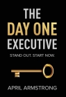 The Day One Executive: A Guidebook to Stand Out in Your Career Starting Now By April H. Armstrong Cover Image