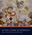 Siting China in Germany: Eighteenth-Century Chinoiserie and Its Modern Legacy By Christiane Hertel Cover Image