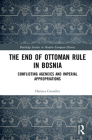 The End of Ottoman Rule in Bosnia: Conflicting Agencies and Imperial Appropriations (Routledge Studies in Modern European History) By Hannes Grandits Cover Image
