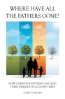Where Have All The Fathers Gone?: How Christian Fathers Can Lead Their Families In Godless Times By Gary Martin Cover Image