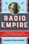 Radio Empire: The Bbc's Eastern Service and the Emergence of the Global Anglophone Novel (Modernist Latitudes) By Daniel Ryan Morse Cover Image