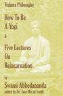 How To Be A Yogi & Five Lectures On Reincarnation: Vedanta Philosophy By Swami Abhedananda Cover Image