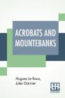 Acrobats And Mountebanks: Translated From The French By A. P. Morton. By Hugues Le Roux, Jules Garnier (Joint Author), A. P. Morton (Translator) Cover Image