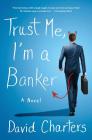 Trust Me, I'm a Banker: A Novel By David Charters Cover Image